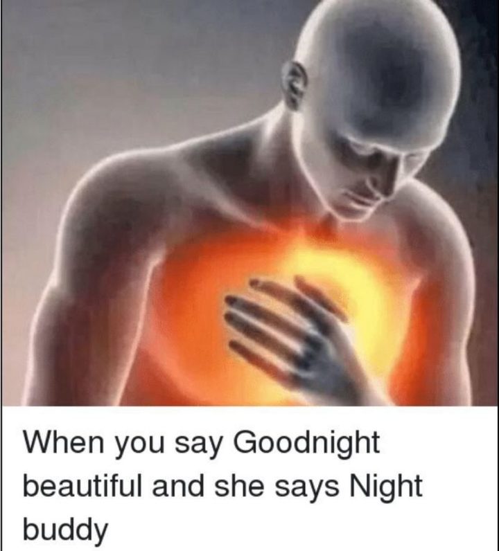 "When you say Goodnight beautiful and she says Night buddy."