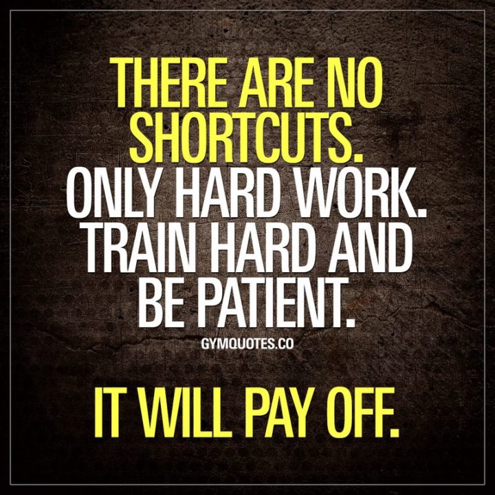 51 Hard Work Quotes - "There are no shortcuts. Only hard work. Train hard and be patient. It will pay off." - Unknown