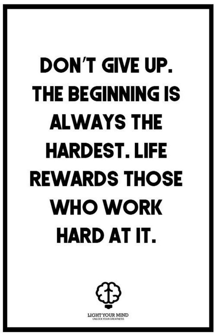 51 Hard Work Quotes - "Don’t give up. The beginning is always the hardest. Life rewards those who work hard at it." - Unknown
