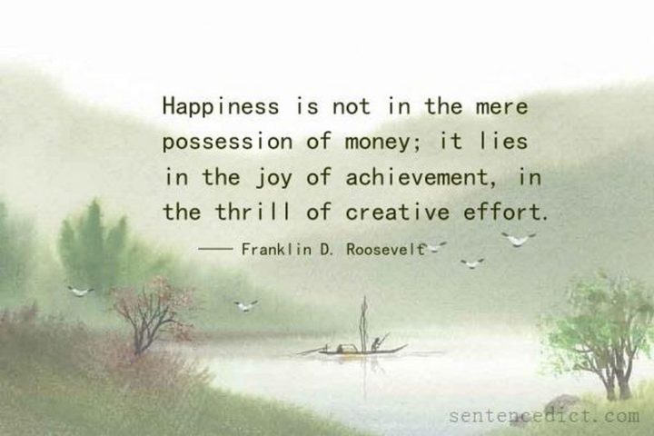 51 Hard Work Quotes - "Happiness is not in the mere possession of money; it lies in the joy of achievement, in the thrill of creative effort." - Franklin D. Roosevelt