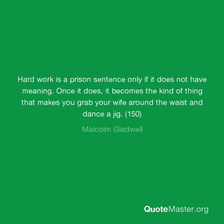 51 Hard Work Quotes - "Hard work is a prison sentence only if it does not have meaning. Once it does, it becomes the kind of thing that makes you grab your wife around the waist and dance a jig." - Malcolm Gladwell