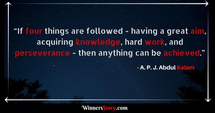 51 Hard Work Quotes - "If four things are followed - having a great aim, acquiring knowledge, hard work, and perseverance - then anything can be achieved." - A. P. J. Abdul Kalam