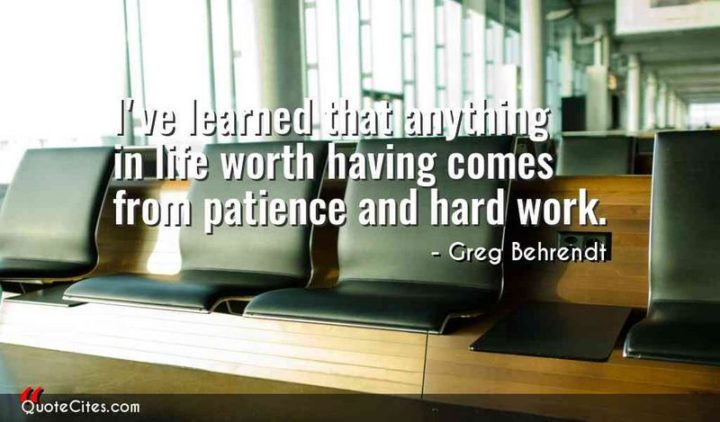 51 Hard Work Quotes - "I've learned that anything in life worth having comes from patience and hard work." - Greg Behrendt