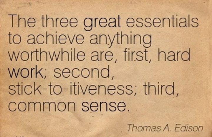 51 Hard Work Quotes - "The three great essentials to achieve anything worthwhile are, first, hard work; second, stick-to-itiveness; third, common sense." - Thomas Edison 
