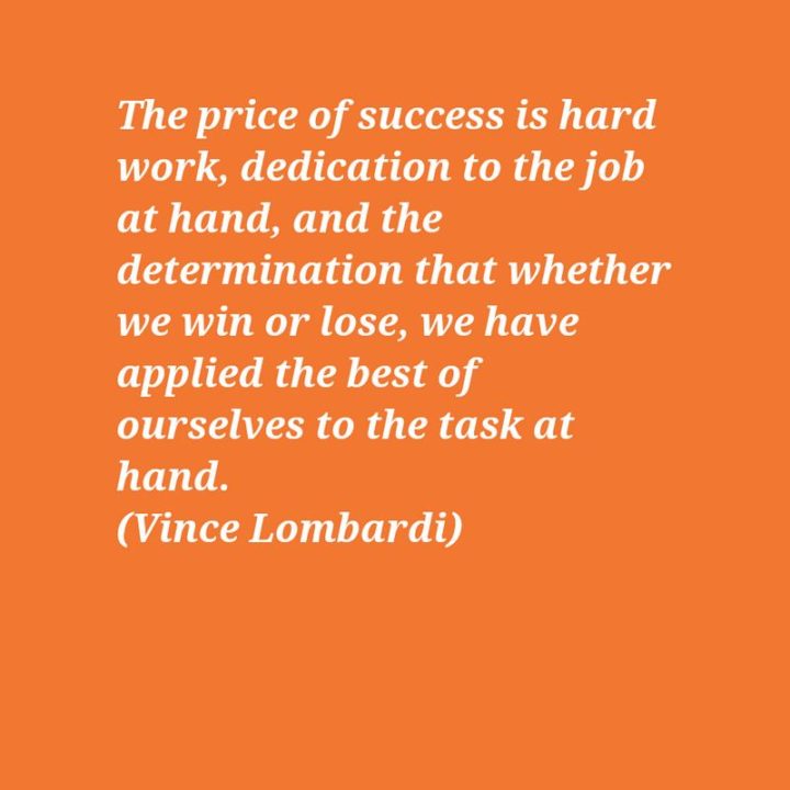 51 Hard Work Quotes - "The price of success is hard work, dedication to the job at hand, and the determination that whether we win or lose, we have applied the best of ourselves to the task at hand." - Vince Lombardi