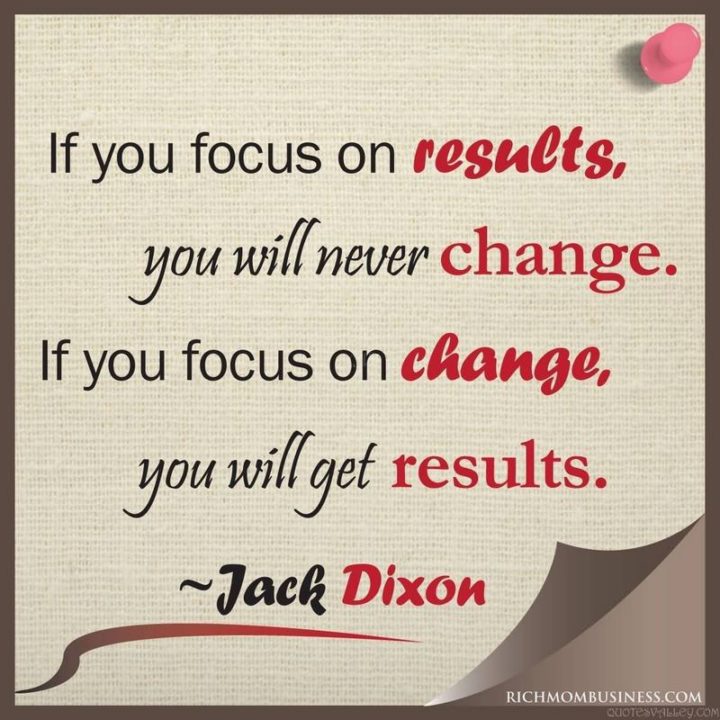 51 Hard Work Quotes - "If you focus on results, you will never change. If you focus on change, you will get results." - Jack Dixon
