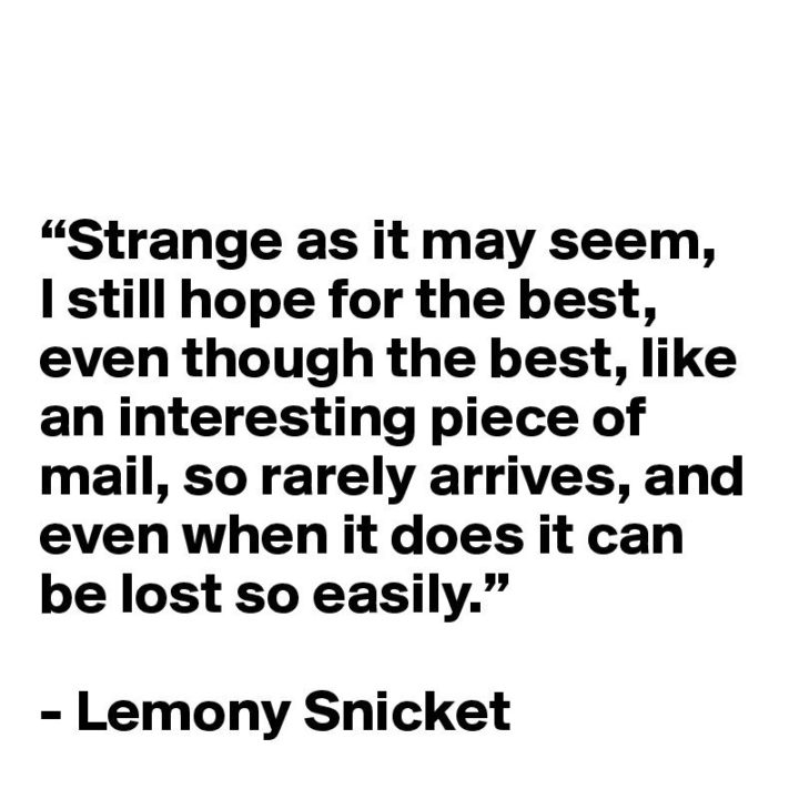 39 Hope Quotes - "Strange as it may seem, I still hope for the best, even though the best, like an interesting piece of mail, so rarely arrives, and even when it does it can be lost so easily." - Lemony Snicket