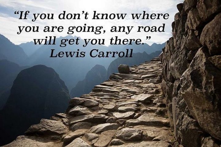 61 Life Quotes - "If you don't know where you are going, any road will get you there." - Lewis Carroll