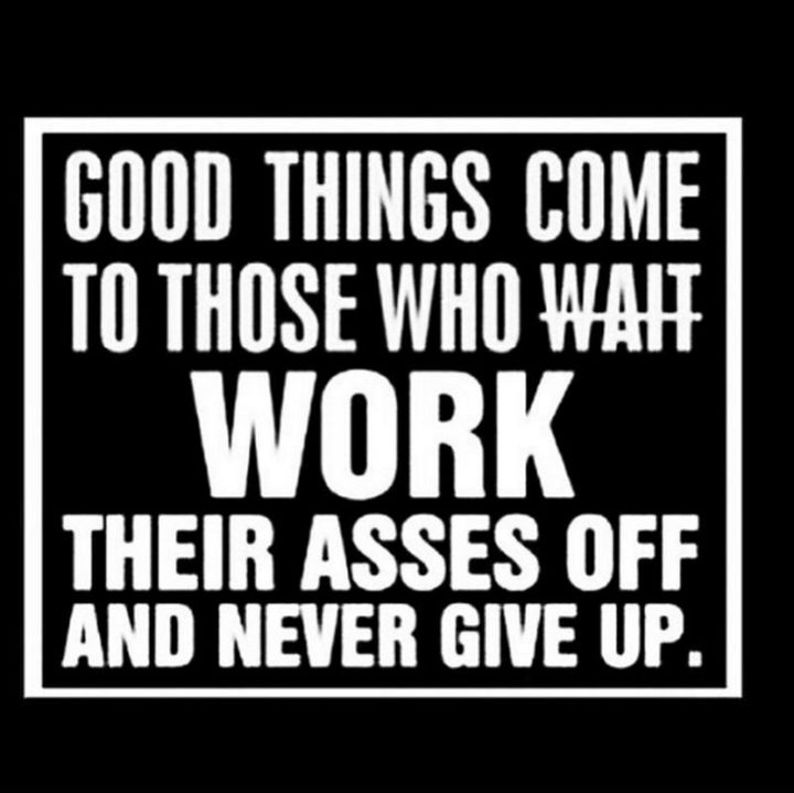 61 Life Quotes - "Good things come to those who wait work their asses off and never give up."