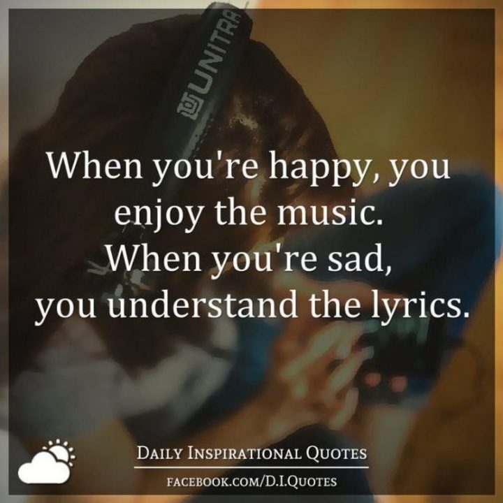 61 Life Quotes - "When you're happy, you enjoy the music. When you're sad, you understand the lyrics."
