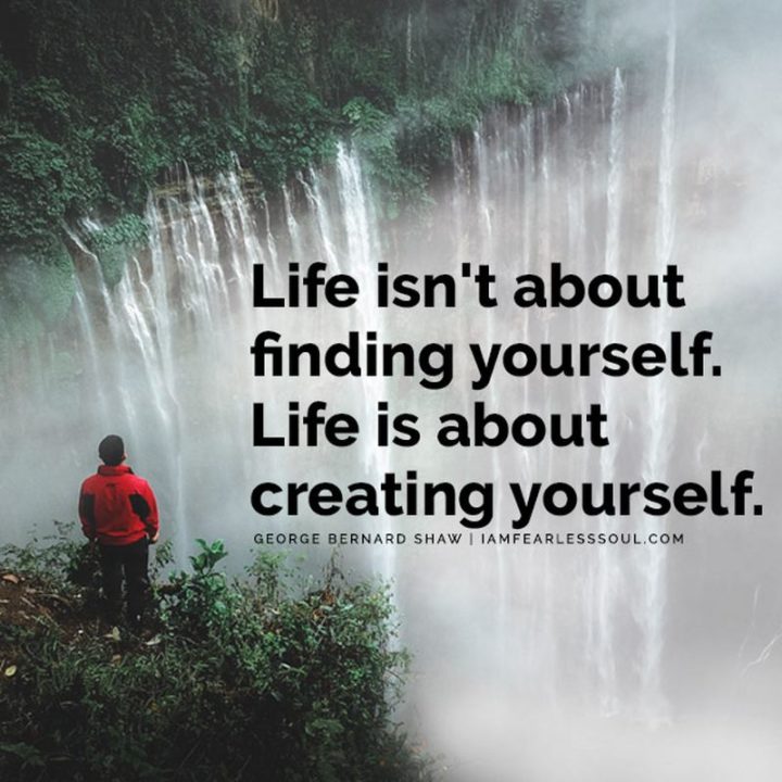 61 Life Quotes - "Life isn't about finding yourself. Life is about creating yourself."