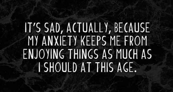 61 Life Quotes - "It's sad, actually, because my anxiety keeps me from enjoying things as much as I should at this age."