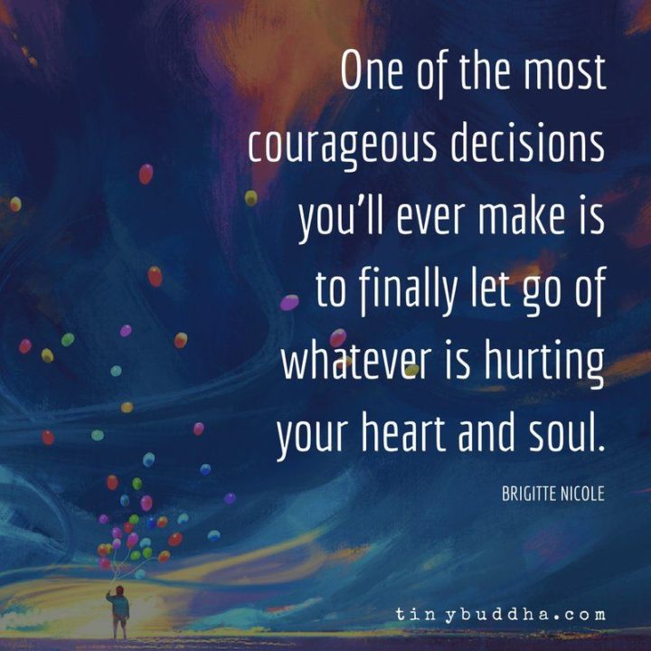 "One of the most courageous decisions you'll ever make is to finally let go of whatever is hurting your heart and soul." - Brigitte Nicole