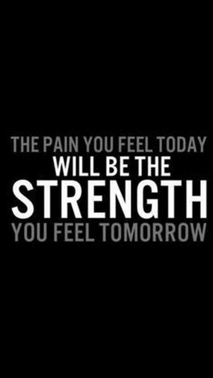 "The pain you feel today will be the strength you feel tomorrow."