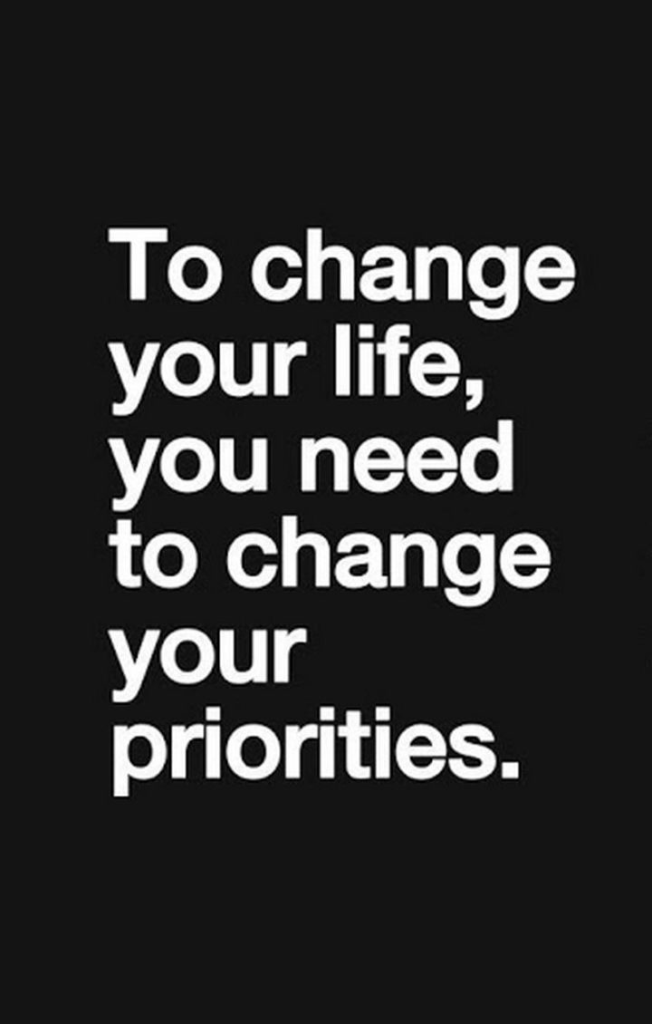 "To change your life, you need to change your priorities."