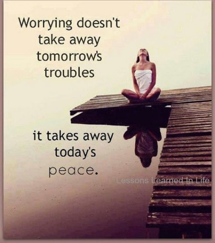 "Worrying doesn't take away tomorrow's troubles, it takes away today's peace."