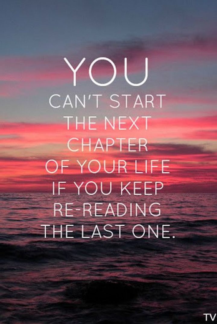 "You can't start the next chapter of your life if you keep re-reading the last one."