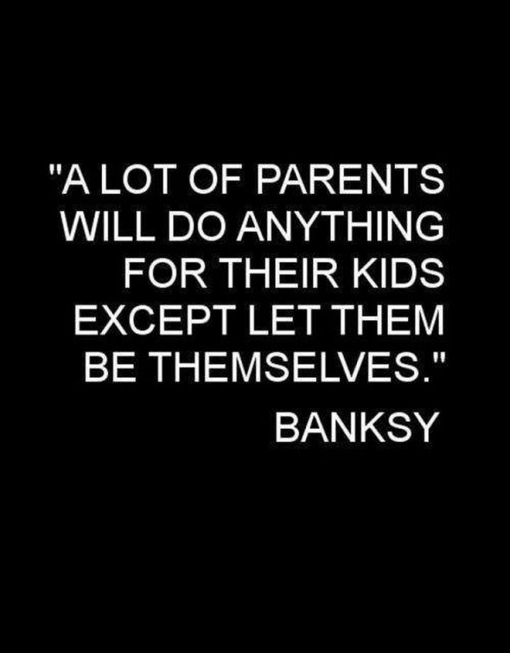59 Positive Memes - "A lot of parents will do anything for their kids except let them be themselves." - Banksy