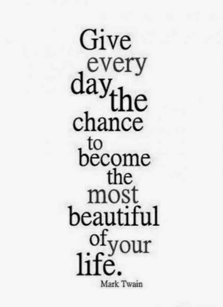 "Give every day the chance to become the most beautiful of your life." - Mark Twain