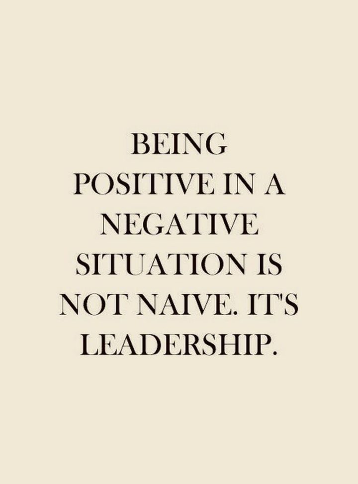 "Being positive in a negative situation is not naive. It's leadership."