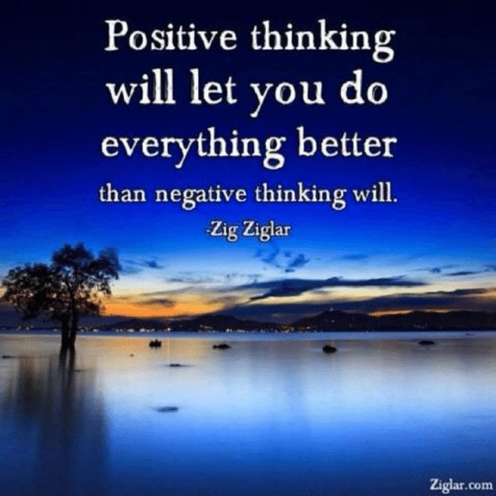 "Positive thinking will let you do everything better than negative thinking will." - Zig Ziglar