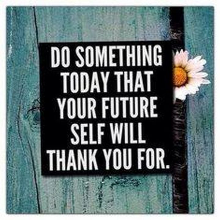 "Do something today that your future self will thank you for."