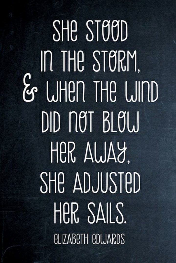"She stood in the storm, and when the wind did not blow her away, she adjusted her sails." - Elizabeth Edwards