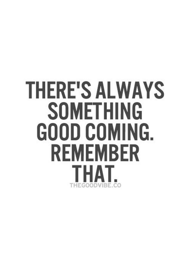 "There's always something good coming. Remember that."
