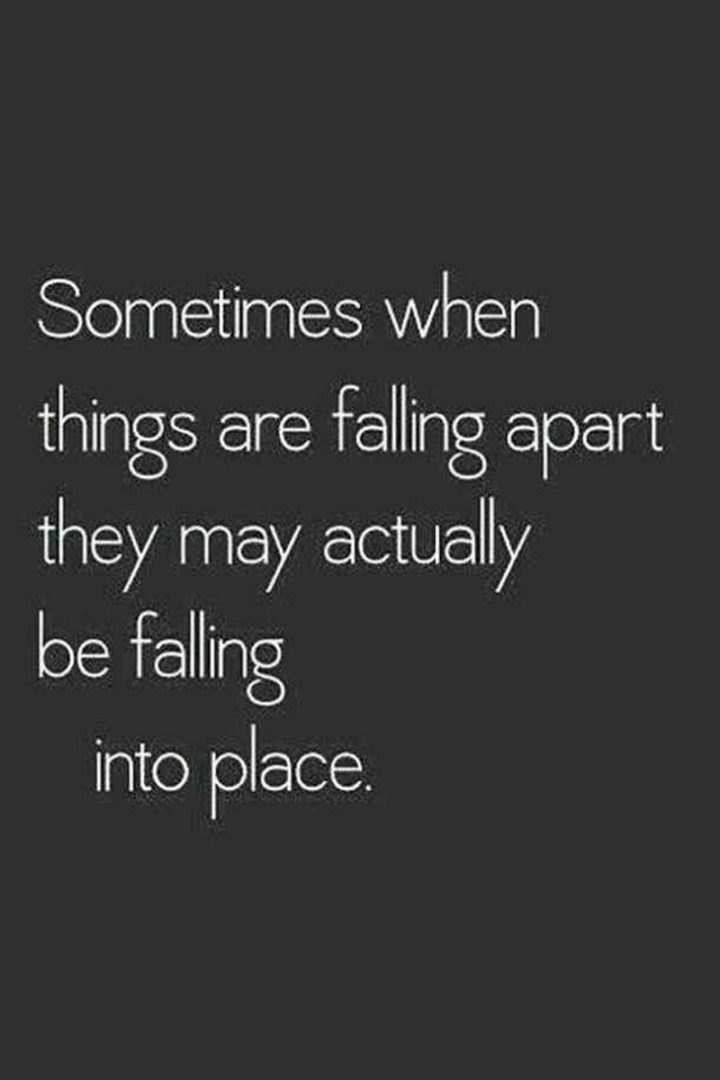 "Sometimes when things are falling apart they may actually be falling into place."