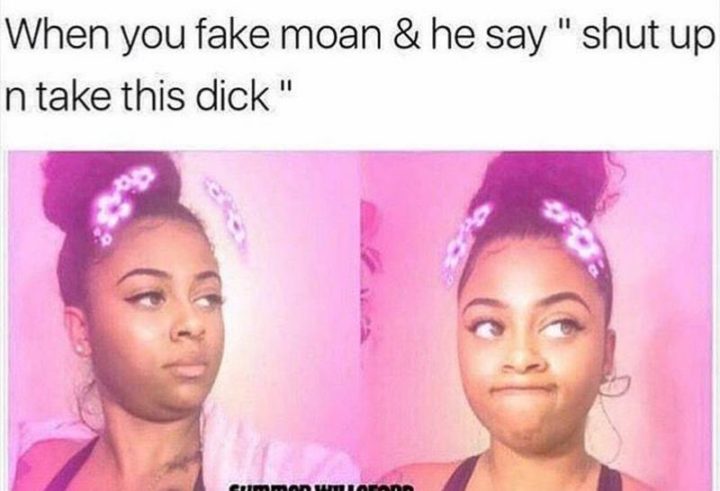 69 Sexy Adult Memes - "When you fake moan and he say 'Shut up n take this dick.'"