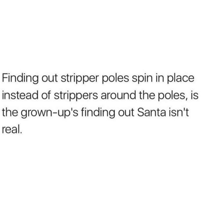 69 Sexy Adult Memes - "Finding out stripper poles spin in place instead of strippers around the poles is the grown-up's finding out Santa isn't real."