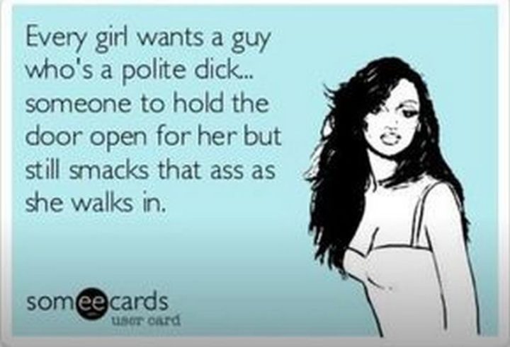 "Every girl wants a guy who's a polite dick...Someone to hold the door open for her but still smacks that ass as she walks in."