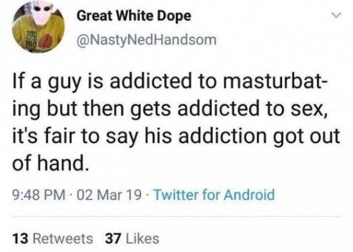 "If a guy is addicted to masturbating but then gets addicted to sex, it's fair to say his addiction got out of hand."