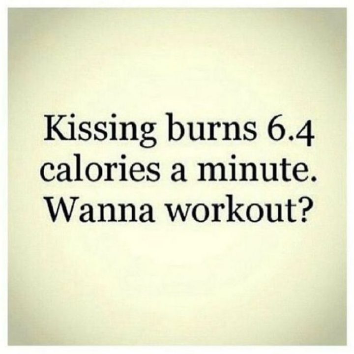 "Kissing burns 6.4 calories a minute. Wanna workout?"