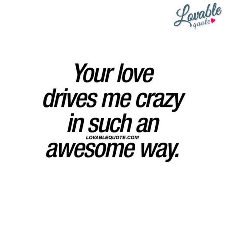 "Your love drives me crazy in such an awesome way."