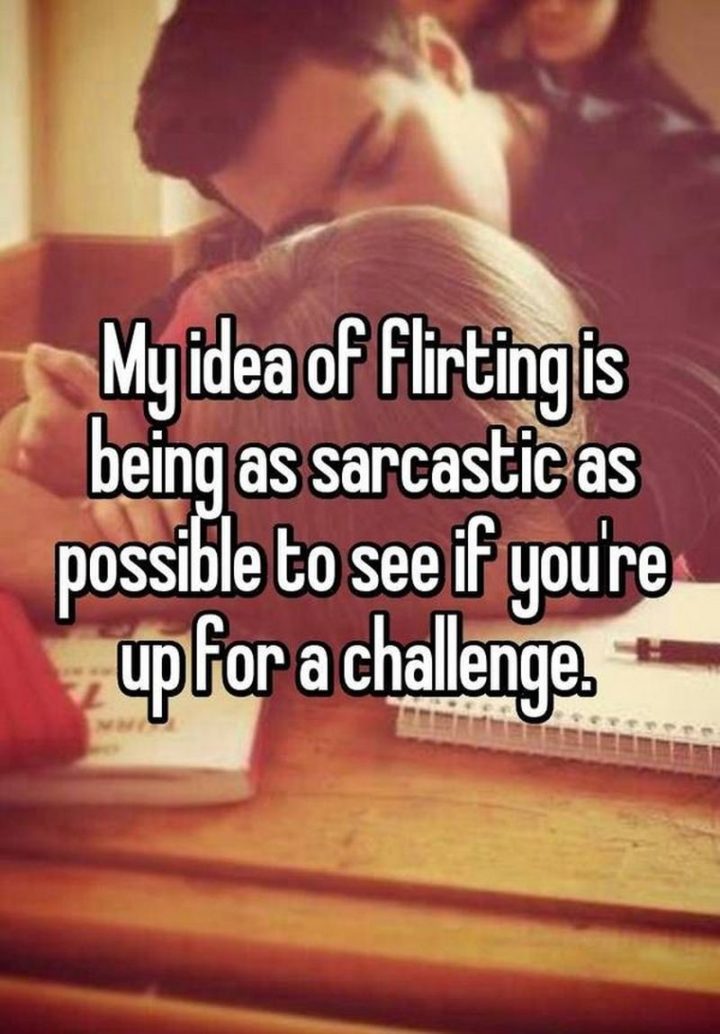 "My idea of flirting is being as sarcastic as possible to see if you're up for a challenge."