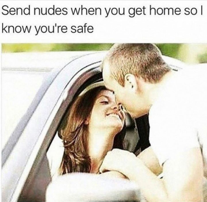 "Send nudes when you get home so I know you're safe."