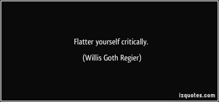 75 Short Quotes - "Flatter yourself critically." - Willis Goth Regier