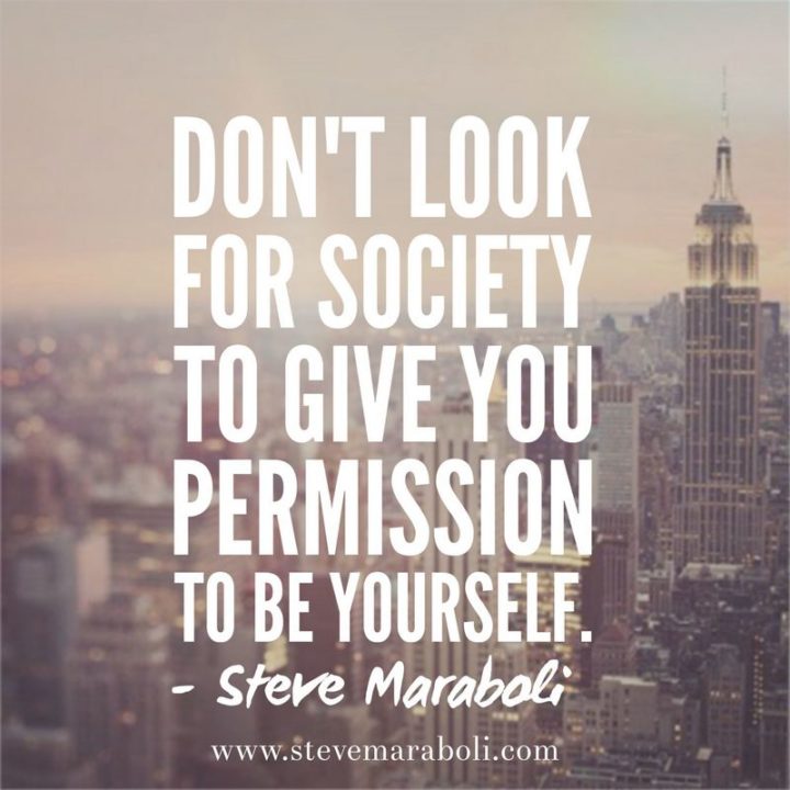 "Don’t look for society to give you permission to be yourself." - Steve Maraboli