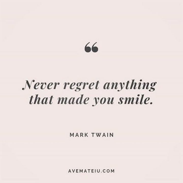 "Never regret anything that made you smile." - Mark Twain