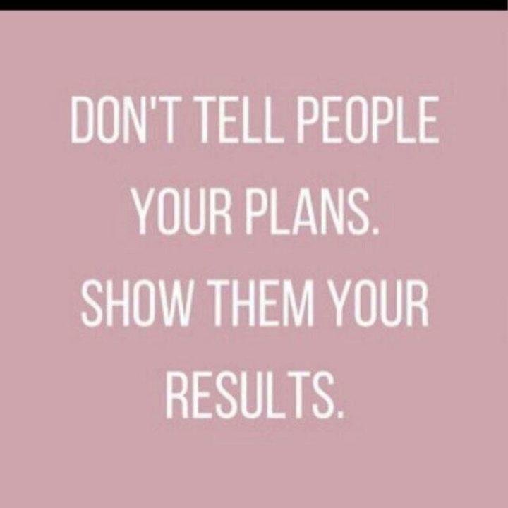 "Don’t tell people your plans. Show them your results." - Unknown