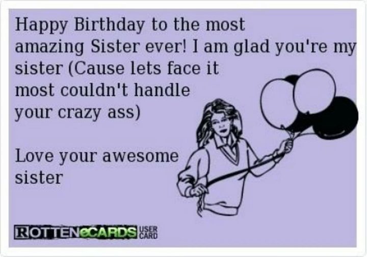"Happy birthday to the most amazing sister ever! I am glad you're my sister (cause let's face it most couldn't handle your crazy @$$). Love your awesome sister."