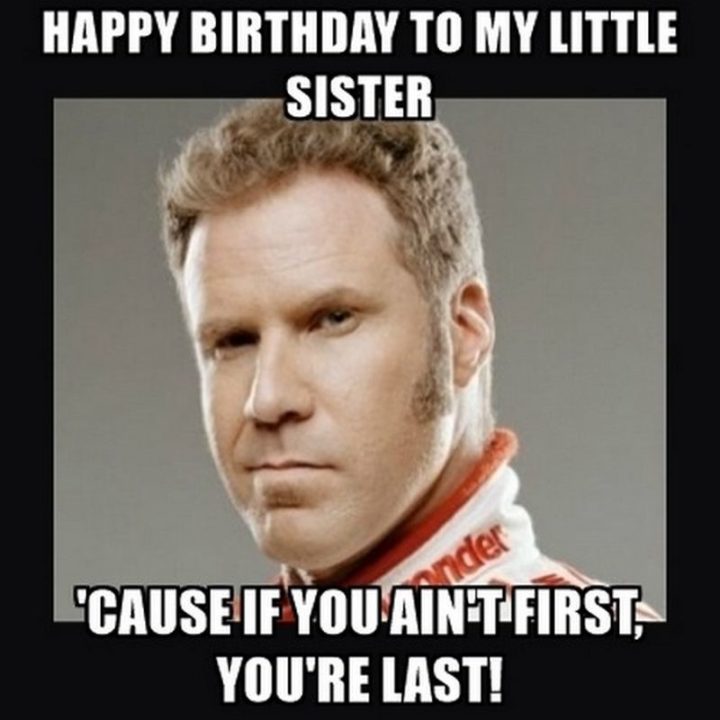 "Happy birthday to my little sister 'cause if you ain't first, you're last!"