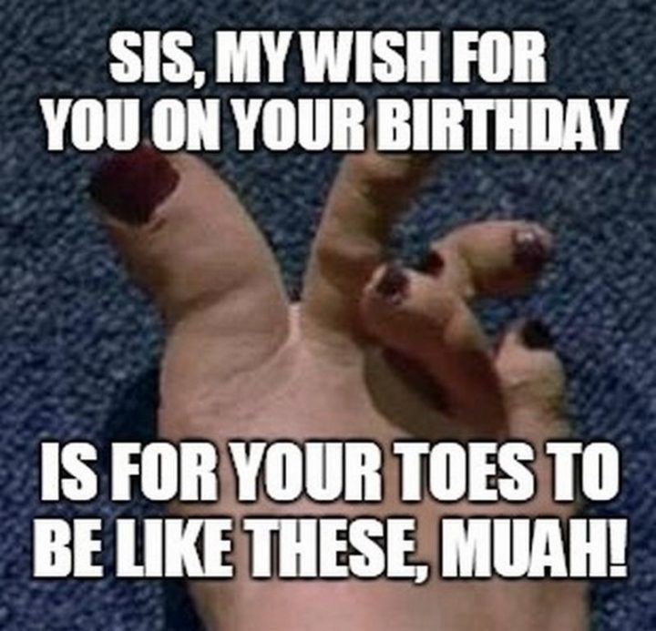 "Sis, my wish for you on your birthday is for your toes to be like these, muah!"
