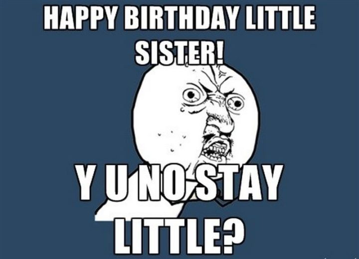 "Happy birthday little sister! Y U no stay little?"