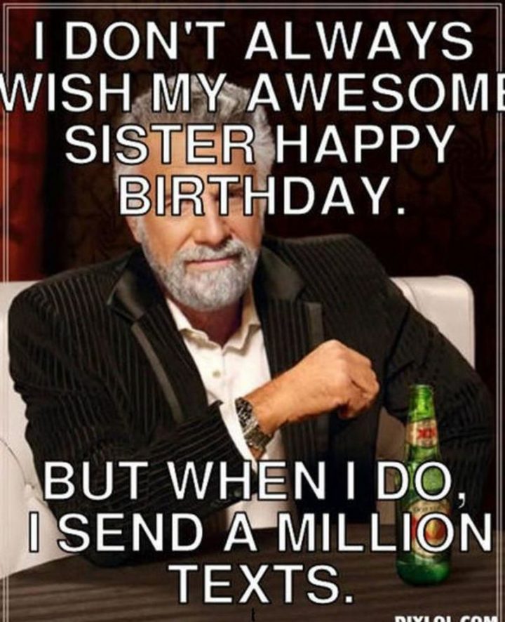 "I don't always wish my awesome sister a happy birthday. But when I do, I send a million texts."