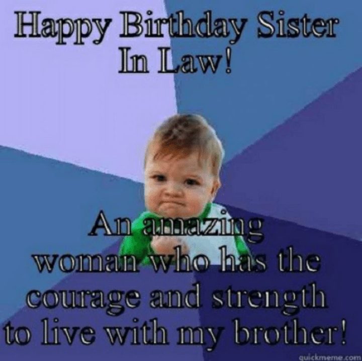 "Happy birthday sister in law! An amazing woman who has the courage and strength to live with my brother!"