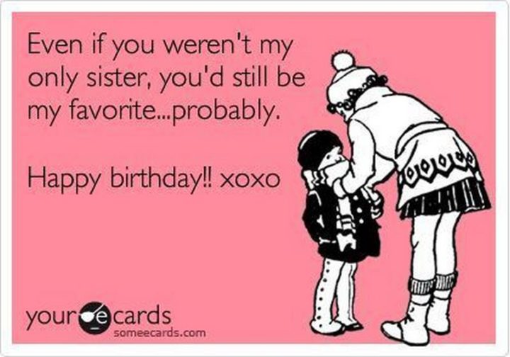 "Even if you weren't my only sister, you'd still be my favorite...probably. Happy birthday!! xoxo"