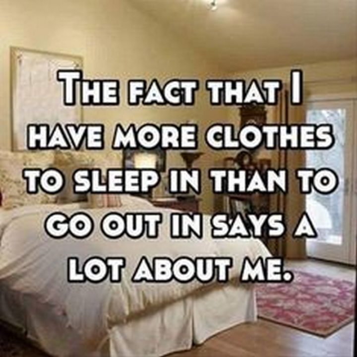 "The fact that I have more clothes to sleep in than to go out in says a lot about me."