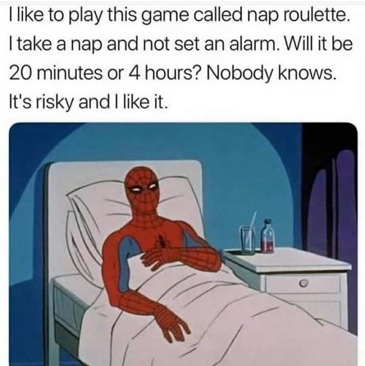 "I like to play this game called nap roulette. I take a nap and not set an alarm. Will it be 20 minutes or 4 hours? Nobody knows. It's risky and I like it."